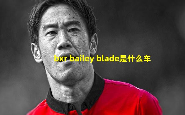 bxr bailey blade是什么车